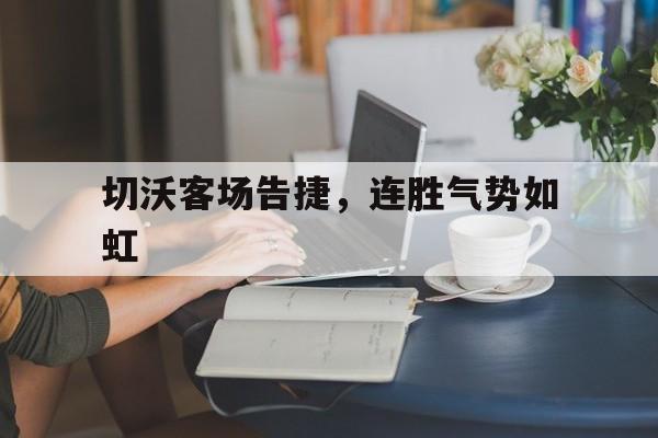 半岛体育新闻-包含切沃客场告捷，连胜气势如虹的词条